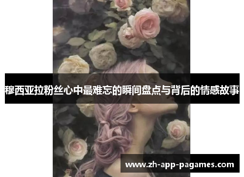 穆西亚拉粉丝心中最难忘的瞬间盘点与背后的情感故事