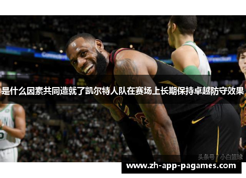 是什么因素共同造就了凯尔特人队在赛场上长期保持卓越防守效果