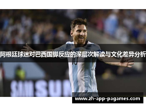 阿根廷球迷对巴西国脚反应的深层次解读与文化差异分析