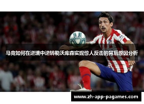 马竞如何在逆境中逆转勒沃库森实现惊人反击的背后原因分析