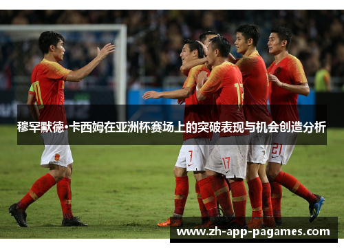穆罕默德·卡西姆在亚洲杯赛场上的突破表现与机会创造分析