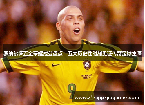 罗纳尔多五金荣耀成就盘点：五大历史性时刻见证传奇足球生涯
