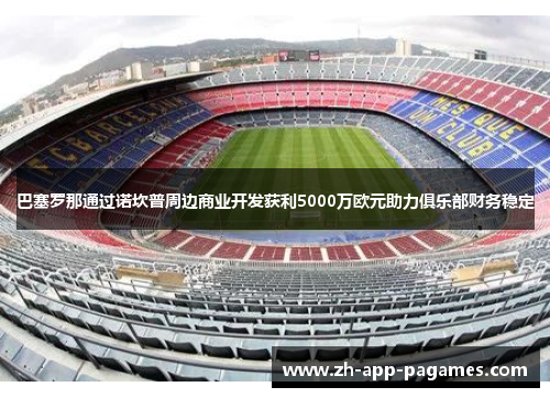 巴塞罗那通过诺坎普周边商业开发获利5000万欧元助力俱乐部财务稳定