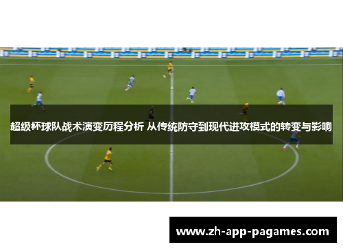 超级杯球队战术演变历程分析 从传统防守到现代进攻模式的转变与影响