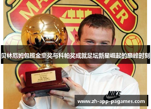 贝林厄姆包揽金童奖与科帕奖成就足坛新星崛起的巅峰时刻